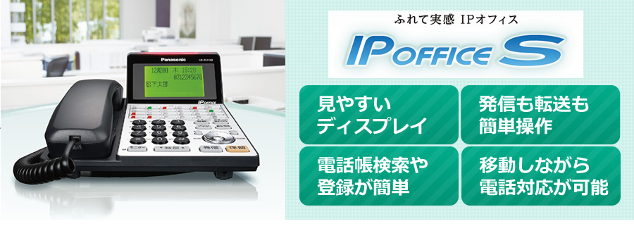 触れて実感 IPオフィス IP OFFICE 見やすいディスプレイ 発信も転送も簡単操作 電話帳検索や登録が簡単 移動しながら電話対応が可能