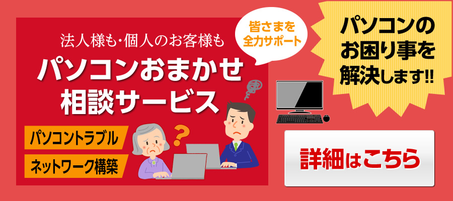 法人様も・個人のお客様も パソコンおまかせ相談サービス パソコントラブル ネットワーク構築 皆さまを全力サポート パソコンのお困り事を解決します！！ 詳細はこちら