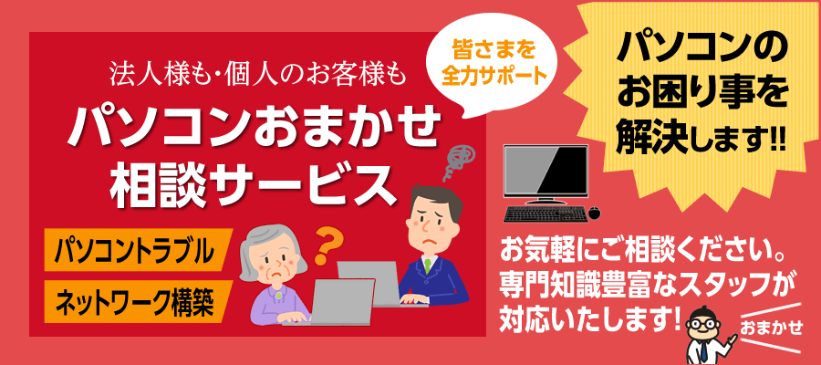 法人様も・個人のお客様も パソコンおまかせ相談サービス パソコントラブル ネットワーク構築 皆さまを全力サポート パソコンのお困り事を解決します！！ お気軽にご相談ください。専門知識豊富なスタッフが対応いたします！ おまかせ